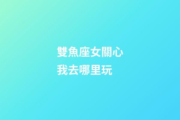 雙魚座女關心我去哪里玩