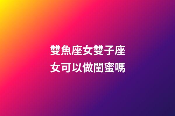 雙魚座女雙子座女可以做閨蜜嗎-第1張-星座運勢-玄機派