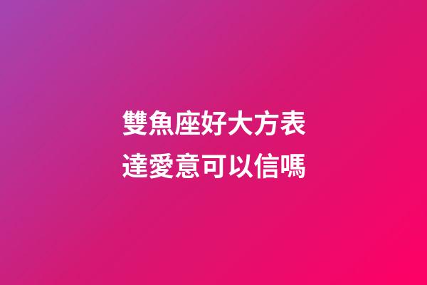 雙魚座好大方表達愛意可以信嗎-第1張-星座運勢-玄機派