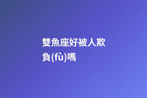 雙魚座好被人欺負(fù)嗎-第1張-星座運勢-玄機派