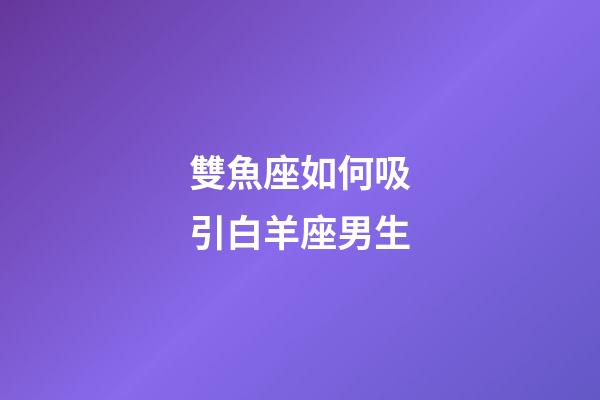 雙魚座如何吸引白羊座男生-第1張-星座運(yùn)勢-玄機(jī)派