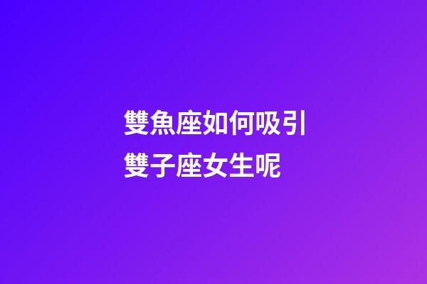 雙魚座如何吸引雙子座女生呢-第1張-星座運勢-玄機派