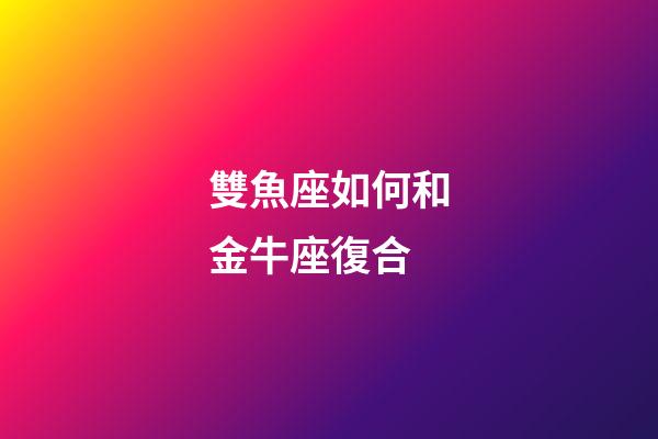 雙魚座如何和金牛座復合-第1張-星座運勢-玄機派
