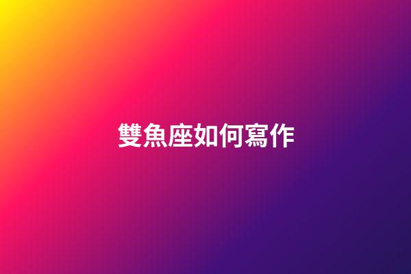 雙魚座如何寫作-第1張-星座運勢-玄機派