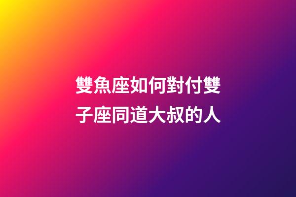 雙魚座如何對付雙子座同道大叔的人-第1張-星座運(yùn)勢-玄機(jī)派