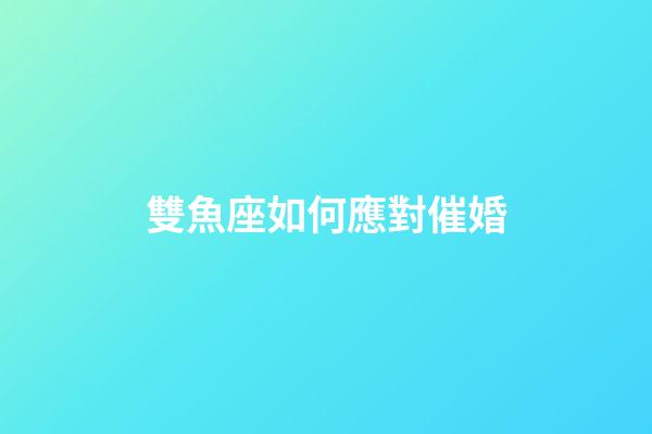 雙魚座如何應對催婚-第1張-星座運勢-玄機派