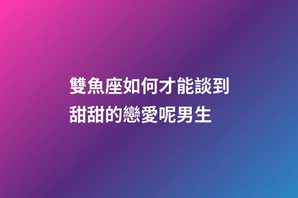 雙魚座如何才能談到甜甜的戀愛呢男生-第1張-星座運(yùn)勢(shì)-玄機(jī)派