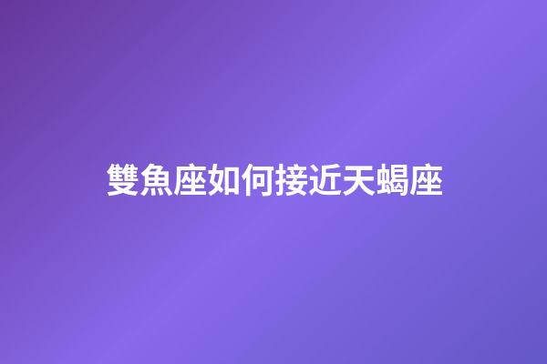 雙魚座如何接近天蝎座-第1張-星座運勢-玄機派