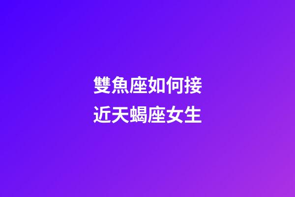 雙魚座如何接近天蝎座女生-第1張-星座運勢-玄機派