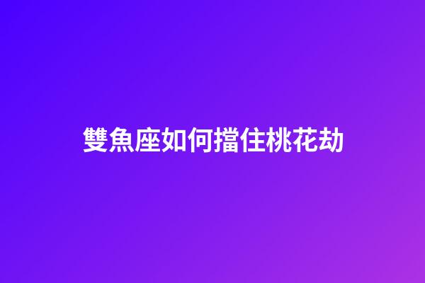 雙魚座如何擋住桃花劫-第1張-星座運勢-玄機派