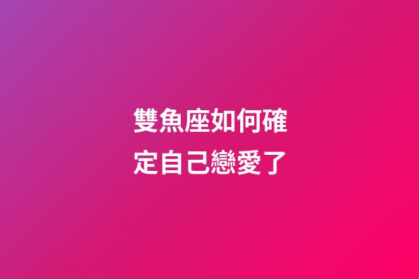 雙魚座如何確定自己戀愛了-第1張-星座運勢-玄機派