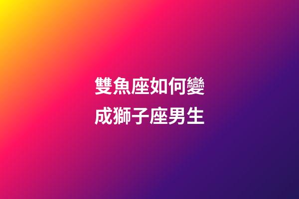 雙魚座如何變成獅子座男生-第1張-星座運(yùn)勢(shì)-玄機(jī)派