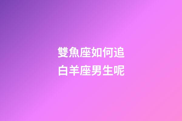 雙魚座如何追白羊座男生呢-第1張-星座運勢-玄機派