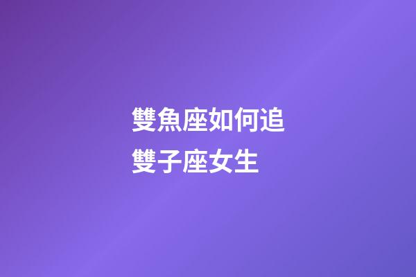 雙魚座如何追雙子座女生-第1張-星座運勢-玄機派