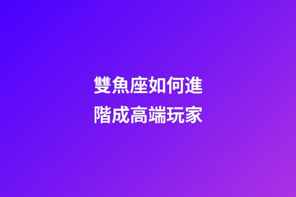 雙魚座如何進階成高端玩家-第1張-星座運勢-玄機派