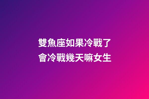 雙魚座如果冷戰了會冷戰幾天嘛女生-第1張-星座運勢-玄機派