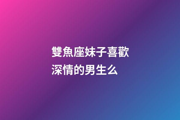雙魚座妹子喜歡深情的男生么-第1張-星座運(yùn)勢-玄機(jī)派
