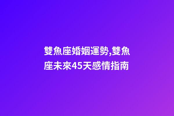 雙魚座婚姻運勢,雙魚座未來45天感情指南-第1張-觀點-玄機派
