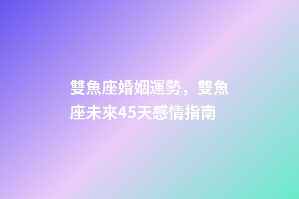 雙魚座婚姻運勢，雙魚座未來45天感情指南-第1張-觀點-玄機派