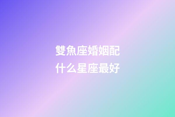 雙魚座婚姻配什么星座最好-第1張-星座運勢-玄機派