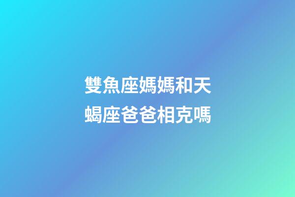 雙魚座媽媽和天蝎座爸爸相克嗎-第1張-星座運勢-玄機(jī)派