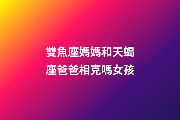 雙魚座媽媽和天蝎座爸爸相克嗎女孩-第1張-星座運勢-玄機派