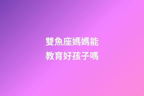 雙魚座媽媽能教育好孩子嗎-第1張-星座運勢-玄機派