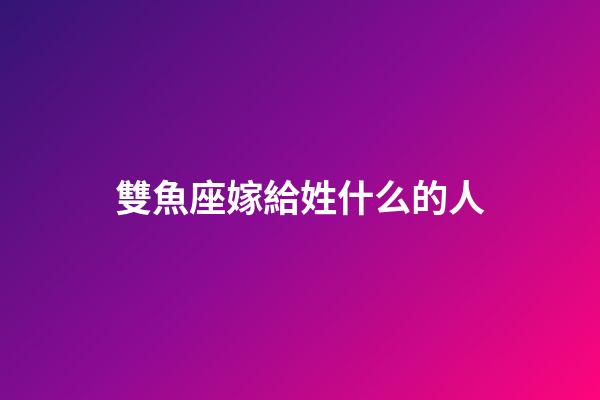 雙魚座嫁給姓什么的人
