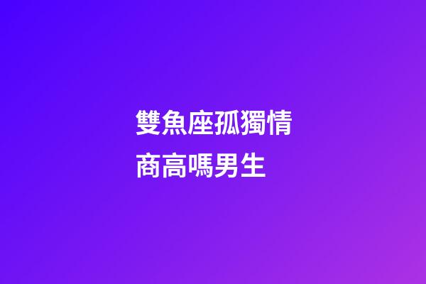 雙魚座孤獨情商高嗎男生-第1張-星座運勢-玄機派