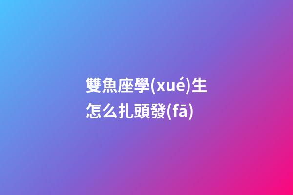 雙魚座學(xué)生怎么扎頭發(fā)-第1張-星座運(yùn)勢-玄機(jī)派