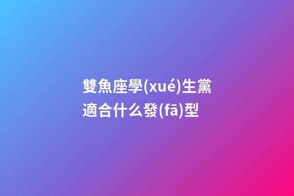 雙魚座學(xué)生黨適合什么發(fā)型-第1張-星座運勢-玄機(jī)派