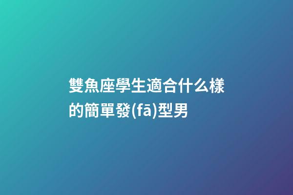 雙魚座學生適合什么樣的簡單發(fā)型男-第1張-星座運勢-玄機派