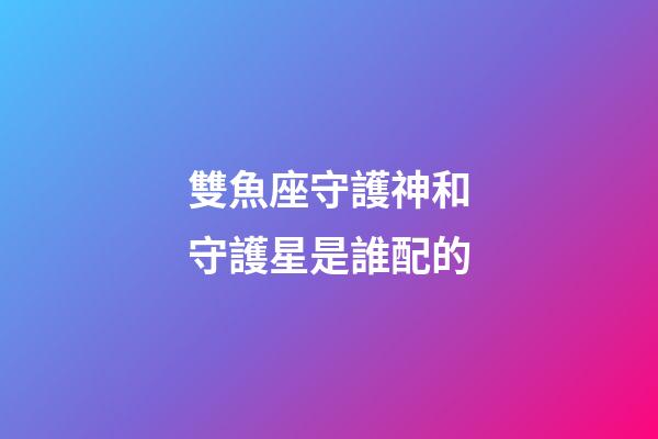 雙魚座守護神和守護星是誰配的