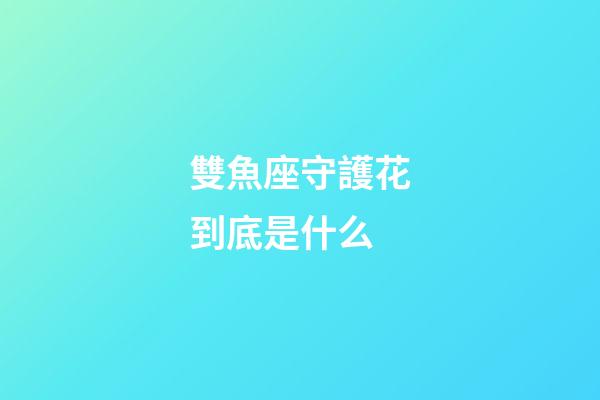 雙魚座守護花到底是什么-第1張-星座運勢-玄機派