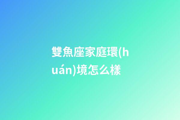 雙魚座家庭環(huán)境怎么樣-第1張-星座運勢-玄機(jī)派