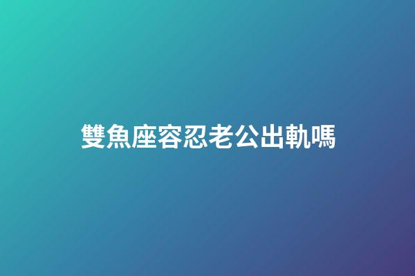 雙魚座容忍老公出軌嗎-第1張-星座運(yùn)勢(shì)-玄機(jī)派