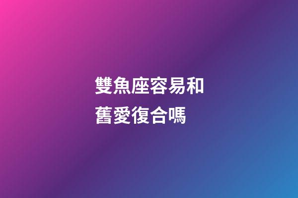 雙魚座容易和舊愛復合嗎-第1張-星座運勢-玄機派