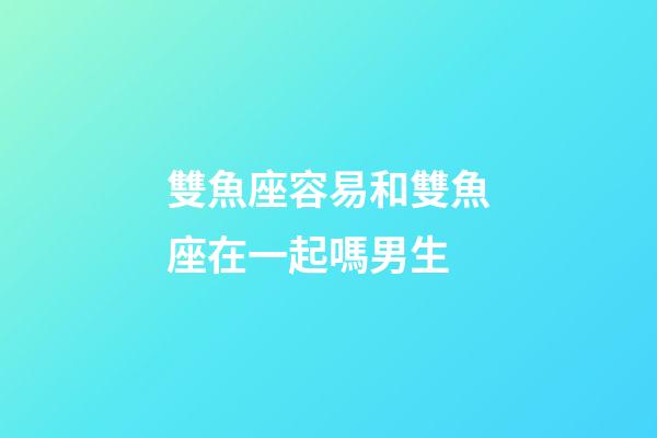 雙魚座容易和雙魚座在一起嗎男生-第1張-星座運勢-玄機派