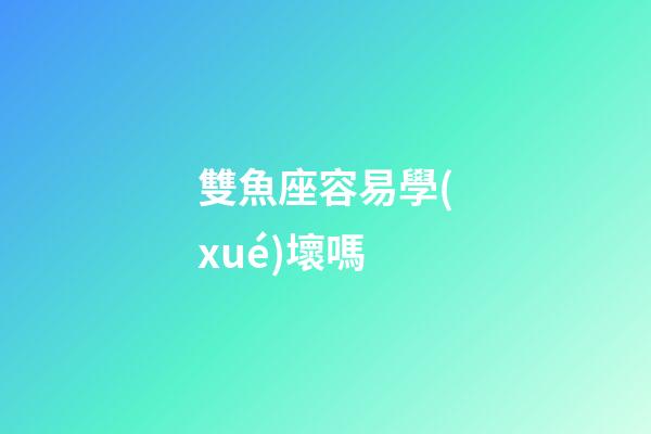 雙魚座容易學(xué)壞嗎-第1張-星座運勢-玄機派