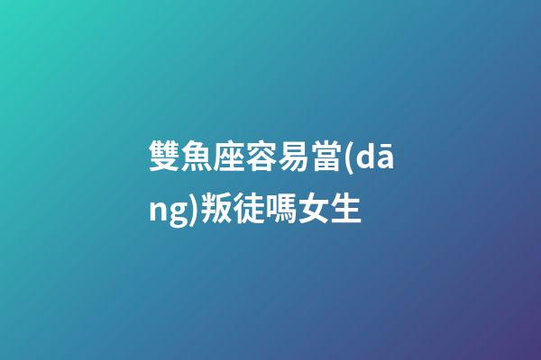 雙魚座容易當(dāng)叛徒嗎女生-第1張-星座運(yùn)勢(shì)-玄機(jī)派