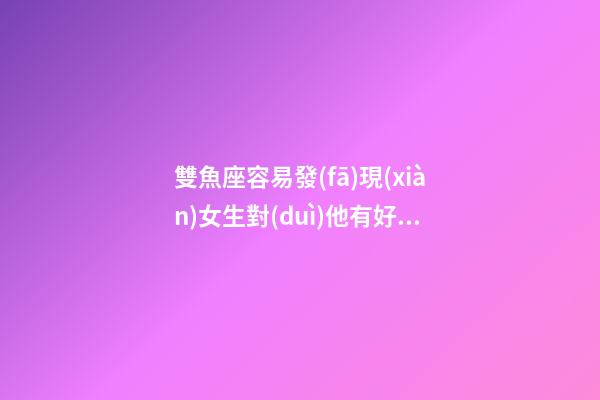 雙魚座容易發(fā)現(xiàn)女生對(duì)他有好感么-第1張-星座運(yùn)勢(shì)-玄機(jī)派