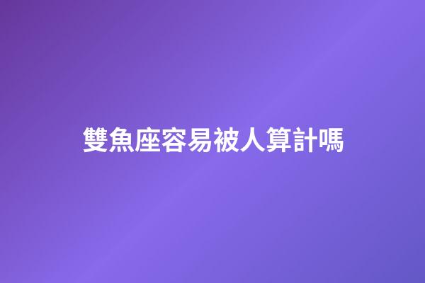 雙魚座容易被人算計嗎-第1張-星座運勢-玄機派