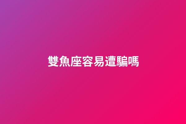 雙魚座容易遭騙嗎-第1張-星座運勢-玄機派