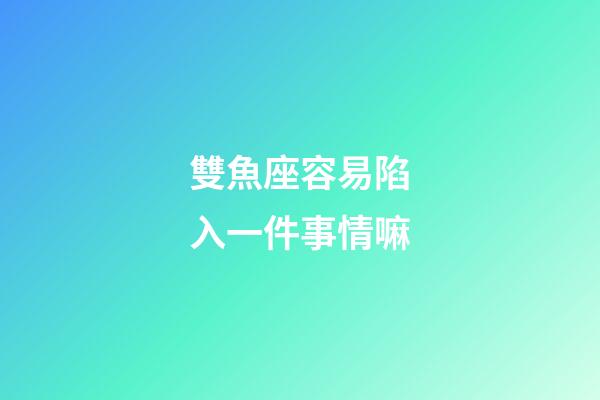 雙魚座容易陷入一件事情嘛-第1張-星座運勢-玄機派