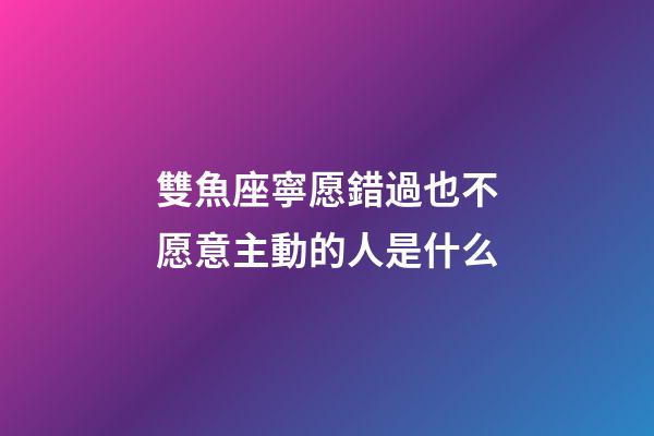 雙魚座寧愿錯過也不愿意主動的人是什么-第1張-星座運(yùn)勢-玄機(jī)派