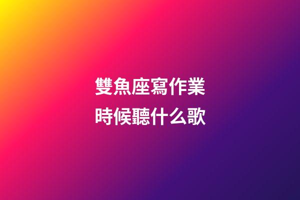 雙魚座寫作業時候聽什么歌