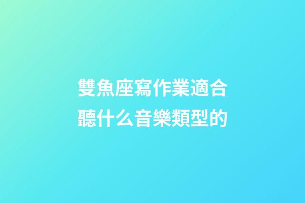 雙魚座寫作業適合聽什么音樂類型的-第1張-星座運勢-玄機派