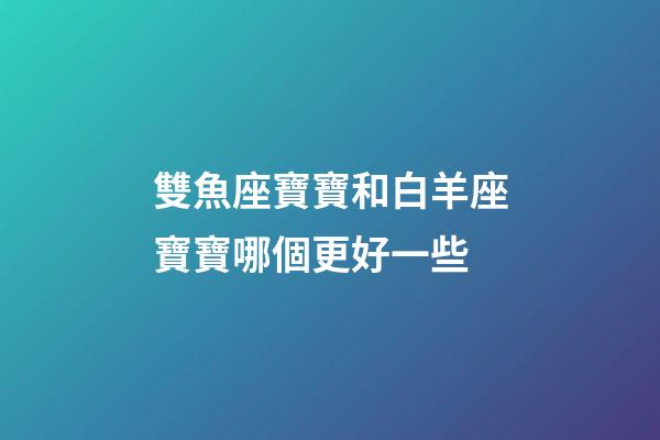 雙魚座寶寶和白羊座寶寶哪個更好一些-第1張-星座運勢-玄機派