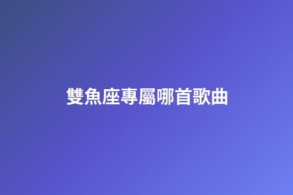 雙魚座專屬哪首歌曲-第1張-星座運勢-玄機派
