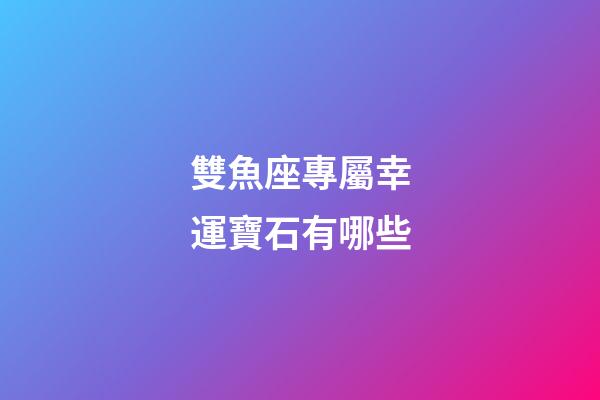 雙魚座專屬幸運寶石有哪些-第1張-星座運勢-玄機派